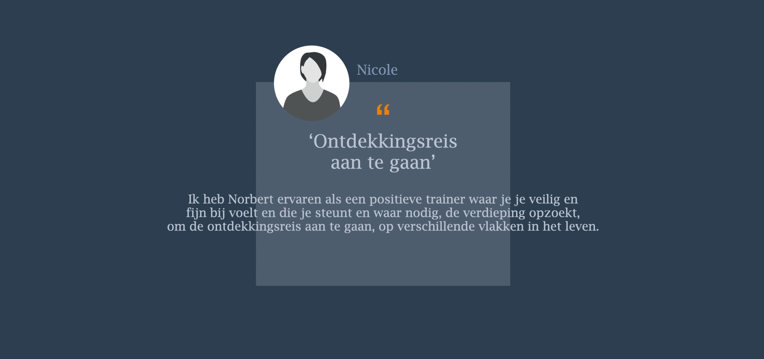 Ik heb Norbert ervaren als een positieve trainer waar je je veilig en fijn bij voelt en die je steunt en waar nodig, de verdieping opzoekt,  om de ontdekkingsreis aan te gaan, op verschillende vlakken in het leven.