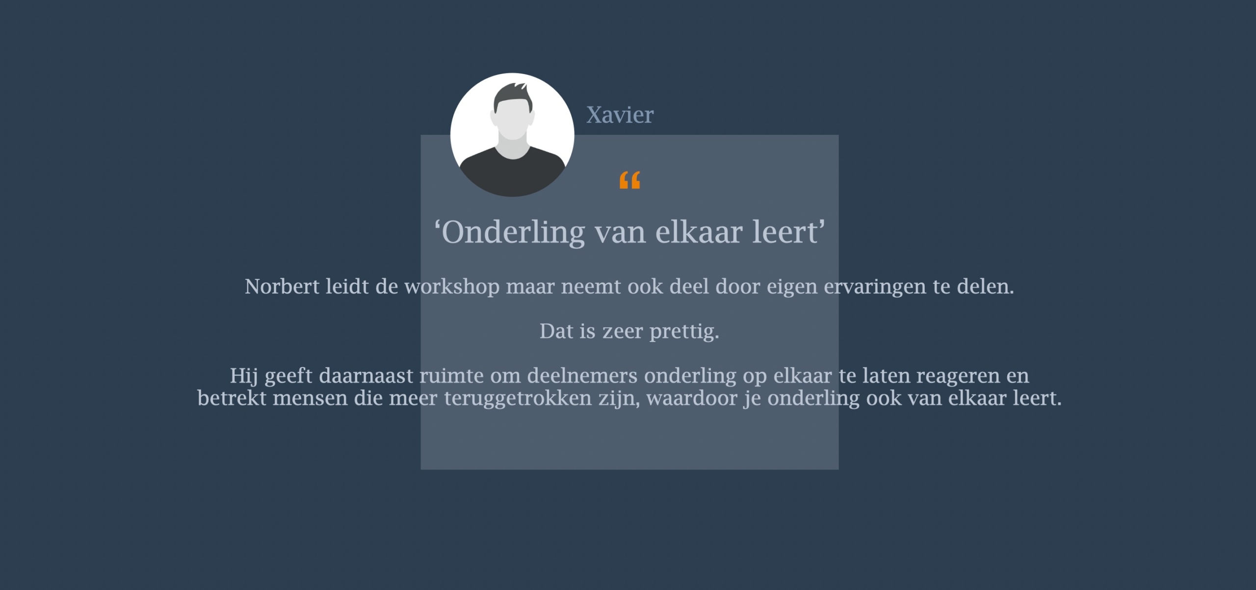Norbert leidt de workshop maar neemt ook deel door eigen ervaringen te delen. Dat is zeer prettig.   Hij geeft daarnaast ruimte om deelnemers onderling op elkaar te laten reageren en  betrekt mensen die meer teruggetrokken zijn, waardoor je onderling ook van elkaar leert.